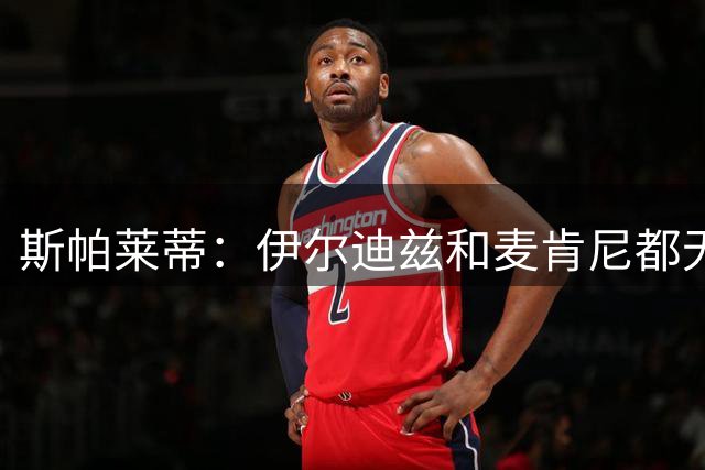 斯帕莱蒂：伊尔迪兹和麦肯尼都无法出场；穆阿尼？他需要时间